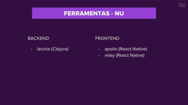 FERRAMENTAS - NU
BACKEND
- lacinia (Clojure)
FRONTEND
- apollo (React Native)
- relay (React Native)
