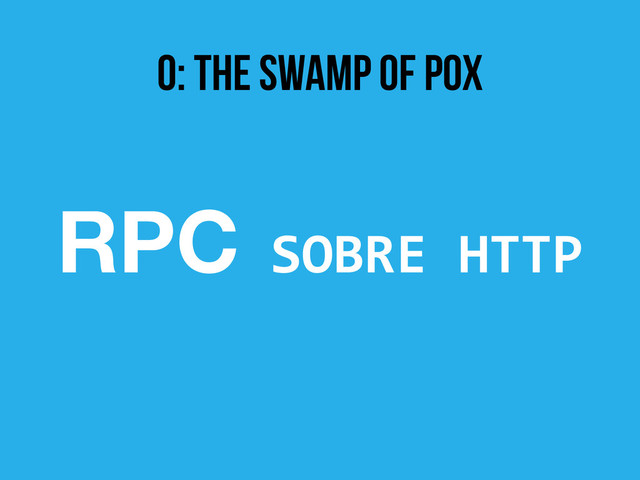 0: The Swamp of POX
RPC	  SOBRE	  HTTP	  
