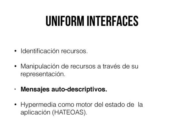 Uniform Interfaces
• Identiﬁcación recursos.
• Manipulación de recursos a través de su
representación.
• Mensajes auto-descriptivos.
• Hypermedia como motor del estado de la
aplicación (HATEOAS).
