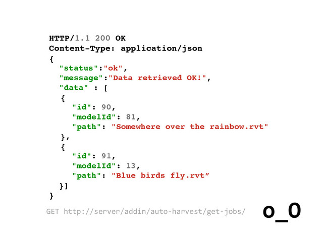 HTTP/1.1 200 OK
Content-Type: application/json
{
"status":"ok",
"message":"Data retrieved OK!",
"data" : [
{
"id": 90,
"modelId": 81,
"path": "Somewhere over the rainbow.rvt"
},
{
"id": 91,
"modelId": 13,
"path": "Blue birds fly.rvt”
}]
}
GET	  http://server/addin/auto-­‐harvest/get-­‐jobs/
o_O
