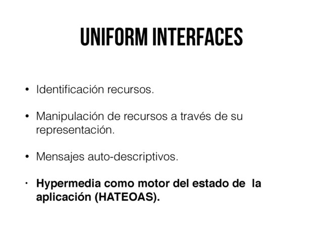 Uniform Interfaces
• Identiﬁcación recursos.
• Manipulación de recursos a través de su
representación.
• Mensajes auto-descriptivos.
• Hypermedia como motor del estado de la
aplicación (HATEOAS).
