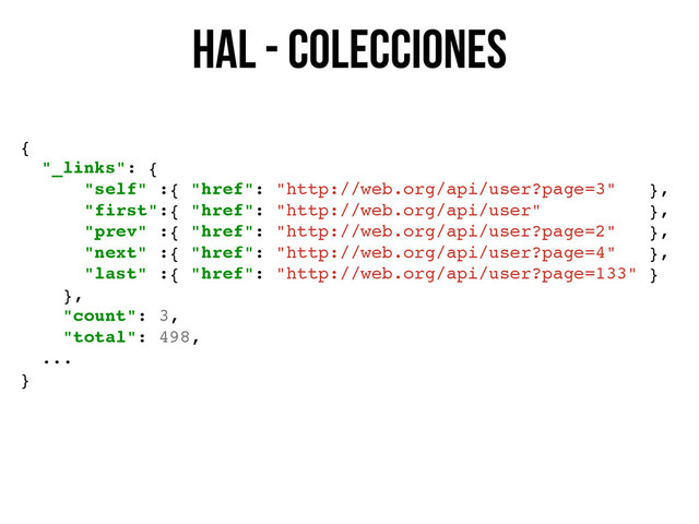 HAL - colecciones
{
"_links": {
"self" :{ "href": "http://web.org/api/user?page=3" },
"first":{ "href": "http://web.org/api/user" },
"prev" :{ "href": "http://web.org/api/user?page=2" },
"next" :{ "href": "http://web.org/api/user?page=4" },
"last" :{ "href": "http://web.org/api/user?page=133" }
},
"count": 3,
"total": 498,
...
}

