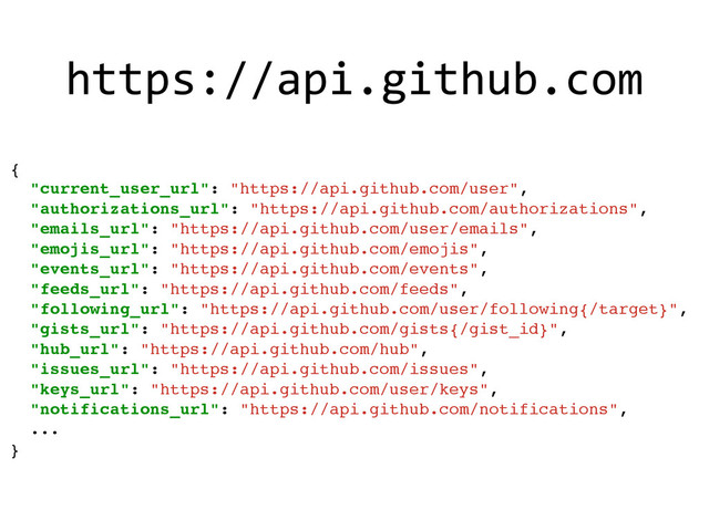 {
"current_user_url": "https://api.github.com/user",
"authorizations_url": "https://api.github.com/authorizations",
"emails_url": "https://api.github.com/user/emails",
"emojis_url": "https://api.github.com/emojis",
"events_url": "https://api.github.com/events",
"feeds_url": "https://api.github.com/feeds",
"following_url": "https://api.github.com/user/following{/target}",
"gists_url": "https://api.github.com/gists{/gist_id}",
"hub_url": "https://api.github.com/hub",
"issues_url": "https://api.github.com/issues",
"keys_url": "https://api.github.com/user/keys",
"notifications_url": "https://api.github.com/notifications",
...
}
https://api.github.com
