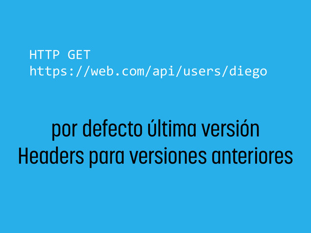 HTTP	  GET	  
https://web.com/api/users/diego
por defecto última versión
Headers para versiones anteriores
