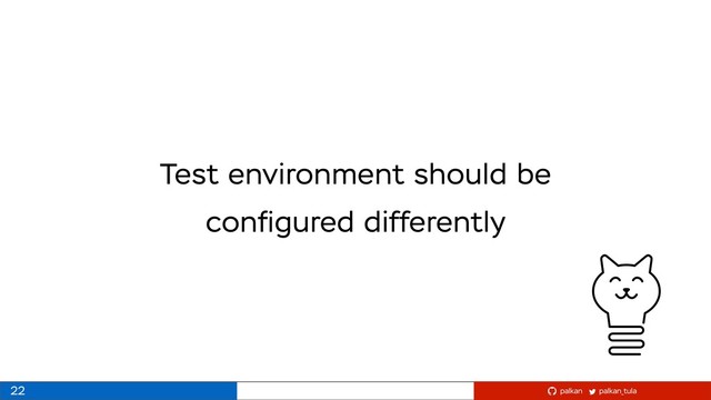 palkan_tula
palkan
Test environment should be
conﬁgured differently
22
