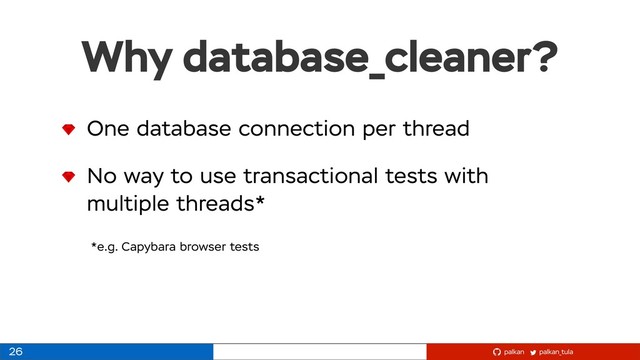palkan_tula
palkan
Why database_cleaner?
26
One database connection per thread
No way to use transactional tests with
multiple threads*
*e.g. Capybara browser tests

