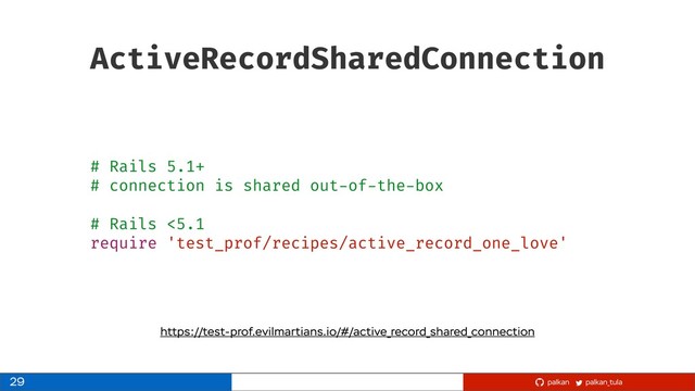 palkan_tula
palkan
ActiveRecordSharedConnection
29
https://test-prof.evilmartians.io/#/active_record_shared_connection
# Rails 5.1+
# connection is shared out-of-the-box
# Rails <5.1
require 'test_prof/recipes/active_record_one_love'
