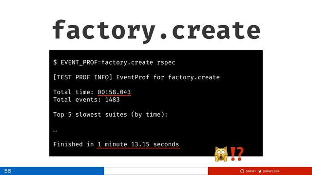 palkan_tula
palkan
factory.create
56
$ EVENT_PROF=factory.create rspec
[TEST PROF INFO] EventProf for factory.create
Total time: 00:58.043
Total events: 1483
Top 5 slowest suites (by time):
…
Finished in 1 minute 13.15 seconds ⁉
