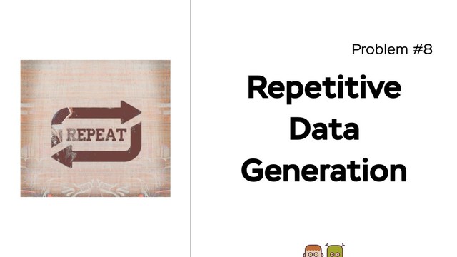Problem #8
Repetitive
Data
Generation
