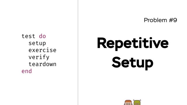 Problem #9
Repetitive
Setup
test do
setup
exercise
verify
teardown
end
