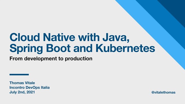Thomas Vitale
Incontro DevOps Italia
July 2nd, 2021
Cloud Native with Java,
Spring Boot and Kubernetes
From development to production
@vitalethomas
