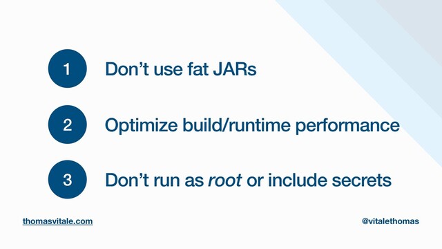 1 Don’t use fat JARs
2 Optimize build/runtime performance
3 Don’t run as root or include secrets
thomasvitale.com @vitalethomas
