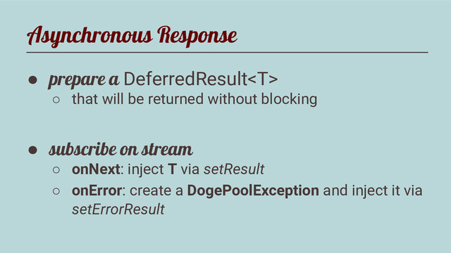 Asynchronous Response
● prepare a DeferredResult
○ that will be returned without blocking
● subscribe on stream
○ onNext: inject T via setResult
○ onError: create a DogePoolException and inject it via
setErrorResult
