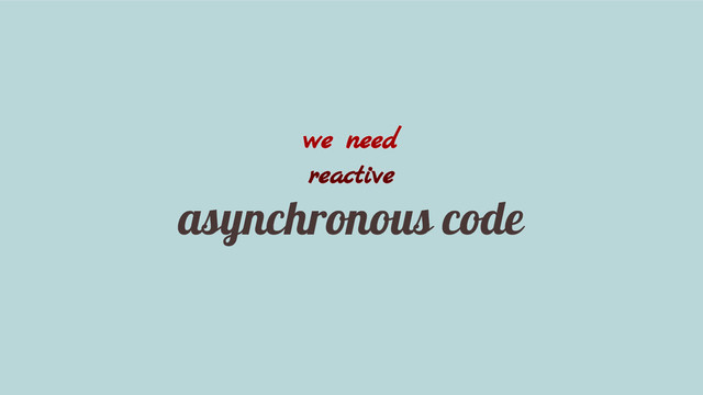 we need
reactive
asynchronous code
