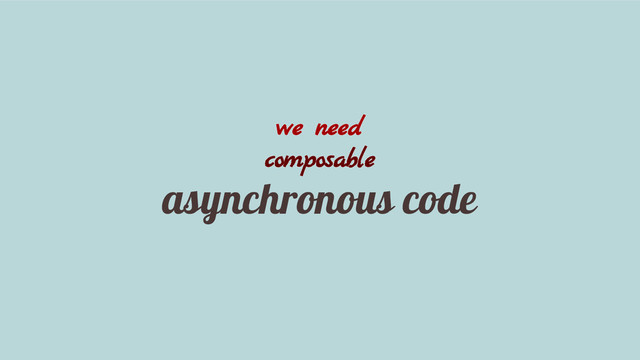 we need
composable
asynchronous code
