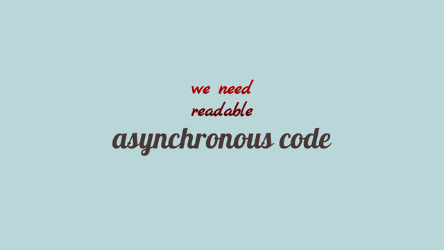 we need
readable
asynchronous code
