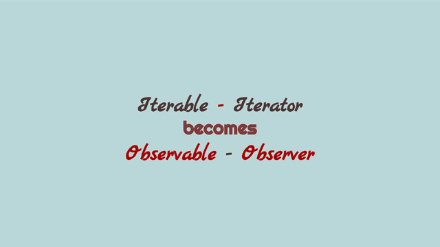 Iterable - Iterator
becomes
Observable - Observer
