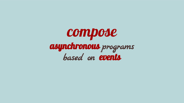 compose
asynchronous programs
based on events
