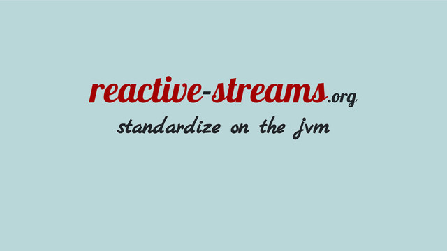 reactive-streams.org
standardize on the jvm

