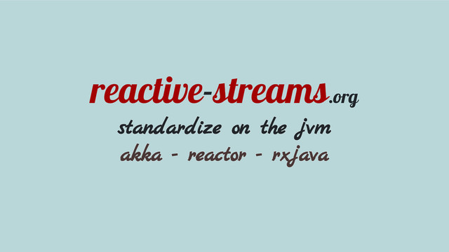 reactive-streams.org
standardize on the jvm
akka - reactor - rxjava
