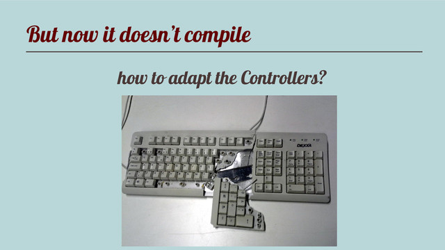 But now it doesn’t compile
how to adapt the Controllers?
