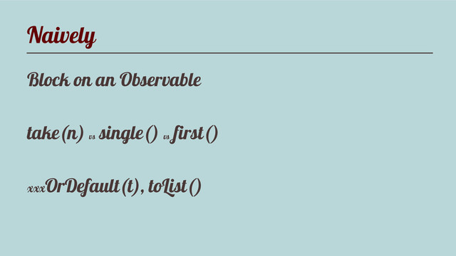 Naively
Block on an Observable
take(n) vs
single() vs
first()
xxxOrDefault(t), toList()
