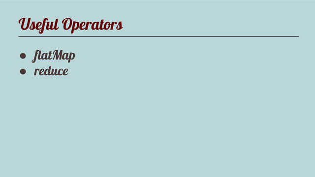 Useful Operators
● flatMap
● reduce
