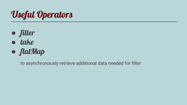 Useful Operators
● filter
● take
● flatMap
to asynchronously retrieve additional data needed for filter

