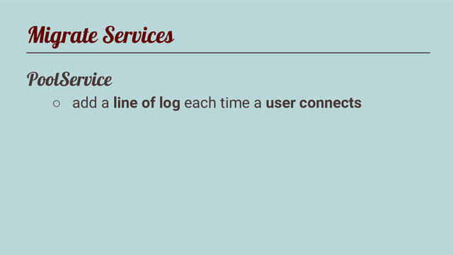 Migrate Services
PoolService
○ add a line of log each time a user connects

