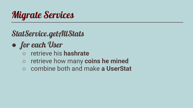 Migrate Services
StatService.getAllStats
● for each User
○ retrieve his hashrate
○ retrieve how many coins he mined
○ combine both and make a UserStat
