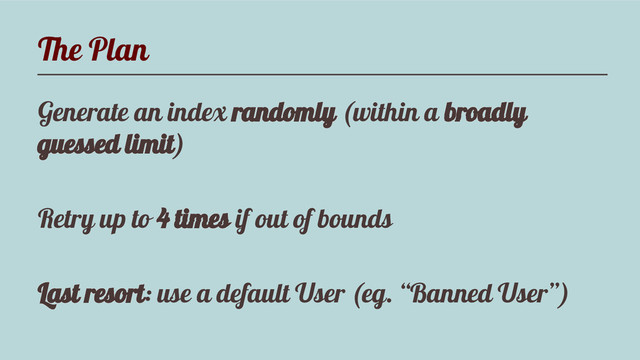 The Plan
Generate an index randomly (within a broadly
guessed limit)
Retry up to 4 times if out of bounds
Last resort: use a default User (eg. “Banned User”)
