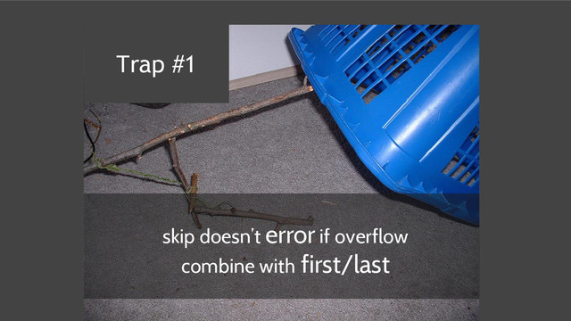 skip doesn’t error if overflow
combine with first/last
Trap #1
