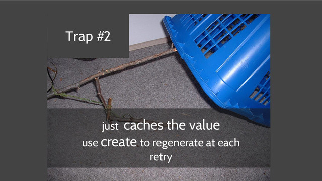 just caches the value
use create to regenerate at each
retry
Trap #2
