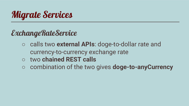 Migrate Services
ExchangeRateService
○ calls two external APIs: doge-to-dollar rate and
currency-to-currency exchange rate
○ two chained REST calls
○ combination of the two gives doge-to-anyCurrency
