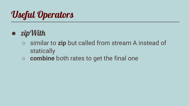 Useful Operators
● zipWith
○ similar to zip but called from stream A instead of
statically
○ combine both rates to get the final one
