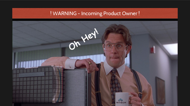 Oh
Hey!
! WARNING - Incoming Product Owner !

