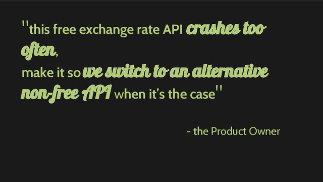 "this free exchange rate API crashes too
often,
make it so we switch to an alternative
non-free API when it’s the case"
- the Product Owner
