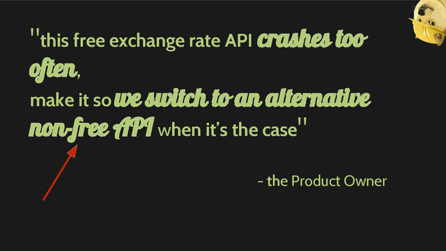 "this free exchange rate API crashes too
often,
make it so we switch to an alternative
non-free API when it’s the case"
- the Product Owner
