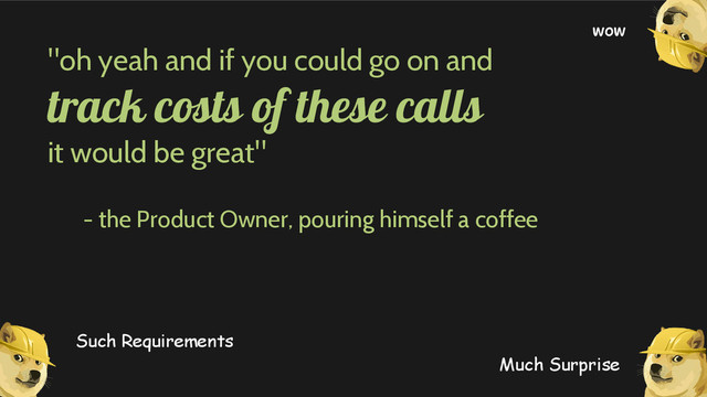 "oh yeah and if you could go on and
track costs of these calls
it would be great"
- the Product Owner, pouring himself a coffee
Much Surprise
Such Requirements
wow
