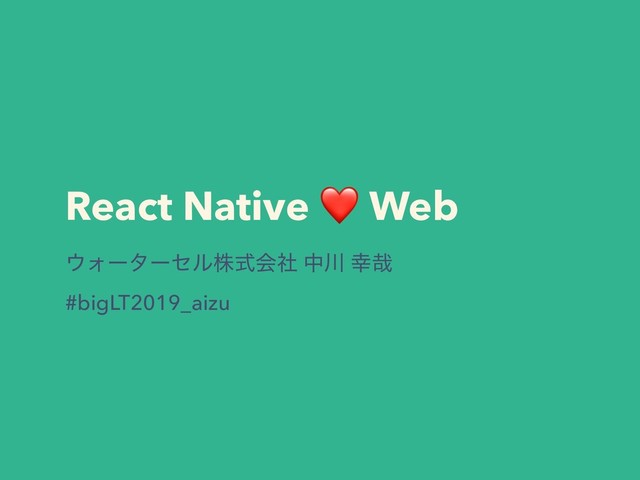 React Native ❤
Web
΢Υʔλʔηϧגࣜձࣾ த઒ ޾࠸
#bigLT2019_aizu
