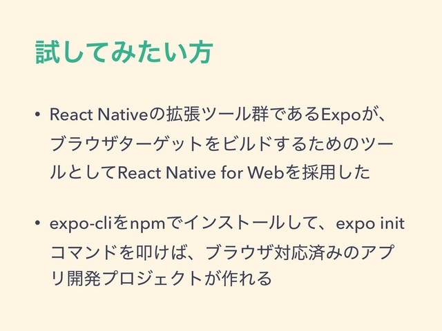 ࢼͯ͠Έ͍ͨํ
• React Nativeͷ֦ுπʔϧ܈Ͱ͋ΔExpo͕ɺ
ϒϥ΢βλʔήοτΛϏϧυ͢ΔͨΊͷπʔ
ϧͱͯ͠React Native for WebΛ࠾༻ͨ͠
• expo-cliΛnpmͰΠϯετʔϧͯ͠ɺexpo init
ίϚϯυΛୟ͚͹ɺϒϥ΢βରԠࡁΈͷΞϓ
Ϧ։ൃϓϩδΣΫτ͕࡞ΕΔ
