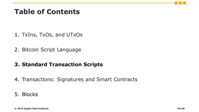 Table of Contents
1. TxIns, TxOs, and UTxOs
2. Bitcoin Script Language
3. Standard Transaction Scripts
4. Transactions: Signatures and Smart Contracts
5. Blocks
© 2019 Digital Gold Institute 35/99
