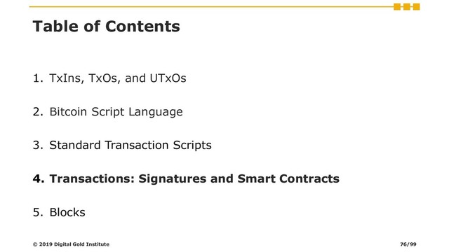 Table of Contents
1. TxIns, TxOs, and UTxOs
2. Bitcoin Script Language
3. Standard Transaction Scripts
4. Transactions: Signatures and Smart Contracts
5. Blocks
© 2019 Digital Gold Institute 76/99
