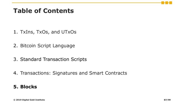 Table of Contents
1. TxIns, TxOs, and UTxOs
2. Bitcoin Script Language
3. Standard Transaction Scripts
4. Transactions: Signatures and Smart Contracts
5. Blocks
© 2019 Digital Gold Institute 87/99
