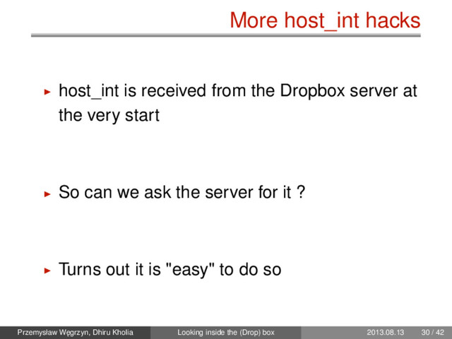 More host_int hacks
host_int is received from the Dropbox server at
the very start
So can we ask the server for it ?
Turns out it is "easy" to do so
Przemysław W˛
egrzyn, Dhiru Kholia Looking inside the (Drop) box 2013.08.13 30 / 42
