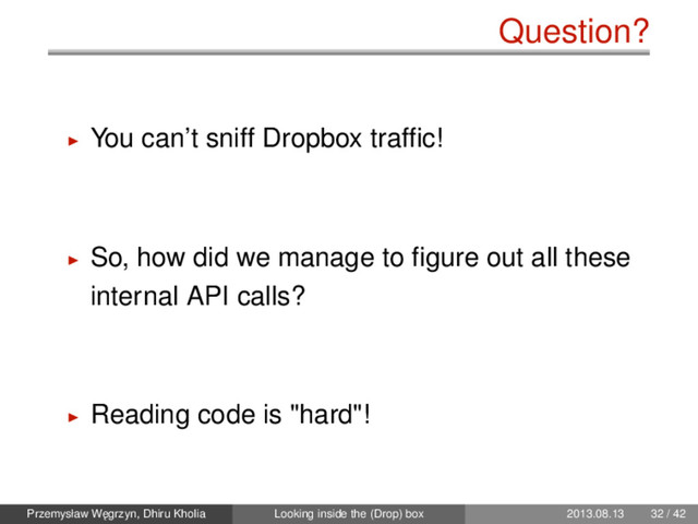 Question?
You can’t sniff Dropbox trafﬁc!
So, how did we manage to ﬁgure out all these
internal API calls?
Reading code is "hard"!
Przemysław W˛
egrzyn, Dhiru Kholia Looking inside the (Drop) box 2013.08.13 32 / 42
