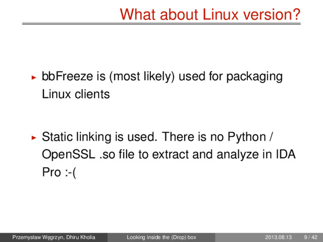 What about Linux version?
bbFreeze is (most likely) used for packaging
Linux clients
Static linking is used. There is no Python /
OpenSSL .so ﬁle to extract and analyze in IDA
Pro :-(
Przemysław W˛
egrzyn, Dhiru Kholia Looking inside the (Drop) box 2013.08.13 9 / 42

