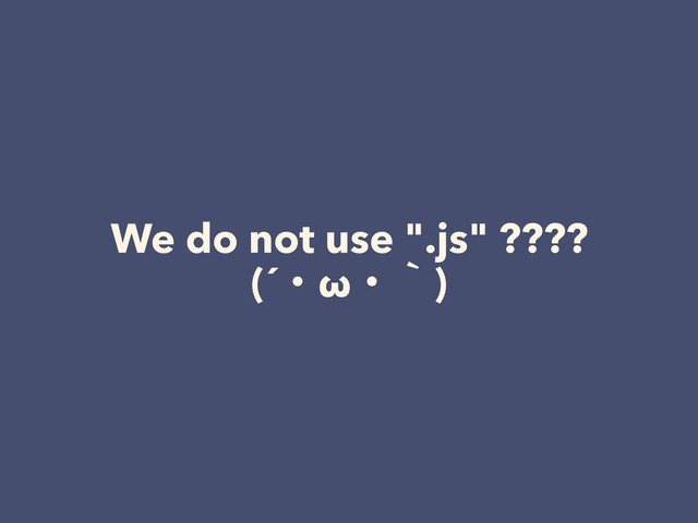 We do not use ".js" ????
(´ɾωɾʆ)
