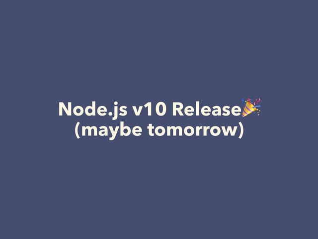 Node.js v10 Release
(maybe tomorrow)
