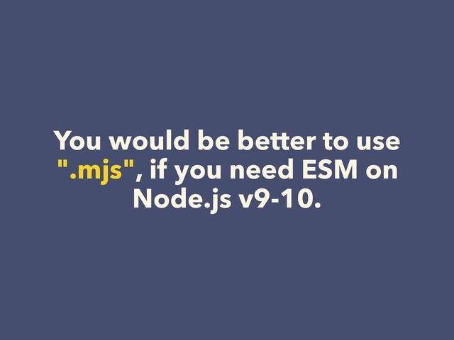 You would be better to use
".mjs", if you need ESM on
Node.js v9-10.
